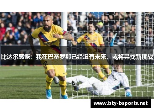 比达尔感慨：我在巴塞罗那已经没有未来，或将寻找新挑战
