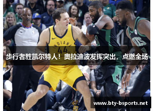 步行者胜凯尔特人！奥拉迪波发挥突出，点燃全场