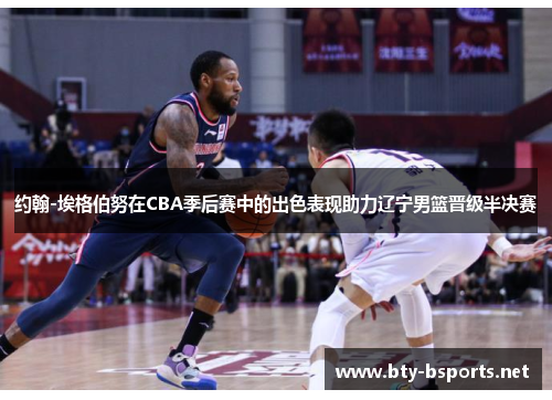 约翰-埃格伯努在CBA季后赛中的出色表现助力辽宁男篮晋级半决赛