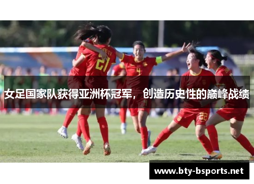 女足国家队获得亚洲杯冠军，创造历史性的巅峰战绩