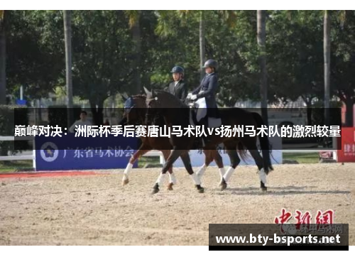 巅峰对决：洲际杯季后赛唐山马术队vs扬州马术队的激烈较量