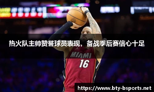 热火队主帅赞誉球员表现，备战季后赛信心十足